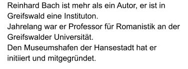 Reinhard Bach ist mehr als ein Autor, er ist in Greifswald eine Instituton.  Jahrelang war er Professor für Romanistik an der Greifswalder Universität.  Den Museumshafen der Hansestadt hat er initiiert und mitgegründet.